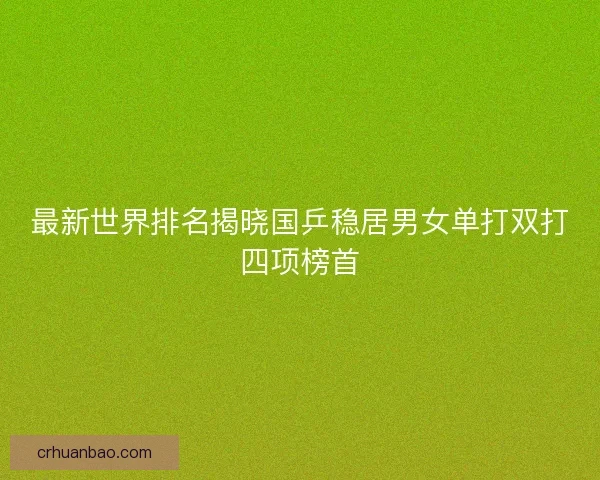 最新世界排名揭晓国乒稳居男女单打双打四项榜首 最新世界排名揭晓国乒稳居男女单打双打四项榜首