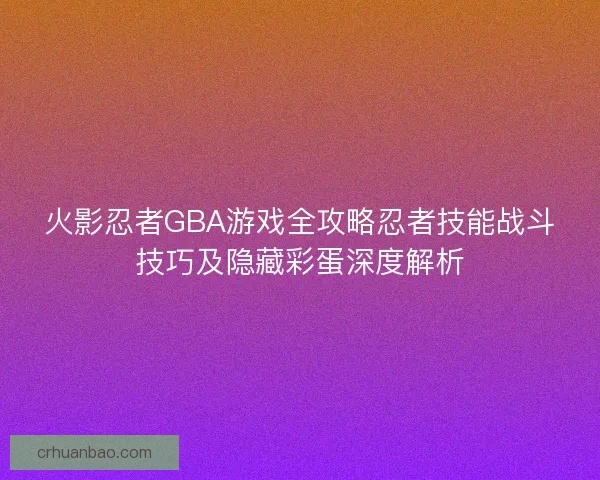 火影忍者GBA游戏全攻略忍者技能战斗技巧及隐藏彩蛋深度解析