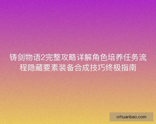 铸剑物语2完整攻略详解角色培养任务流程隐藏要素装备合成技巧终极指南 铸剑物语2完整攻略详解角色培养任务流程隐藏要素装备合成技巧终极指南