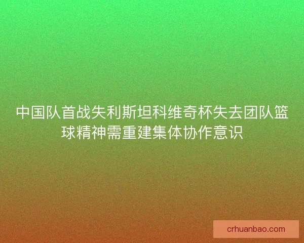 中国队首战失利斯坦科维奇杯失去团队篮球精神需重建集体协作意识