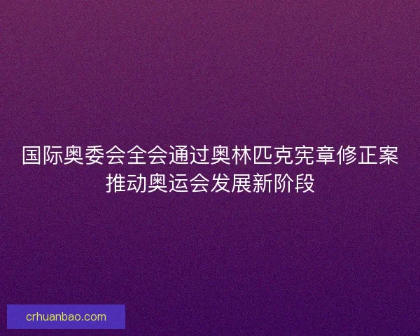 国际奥委会全会通过奥林匹克宪章修正案推动奥运会发展新阶段