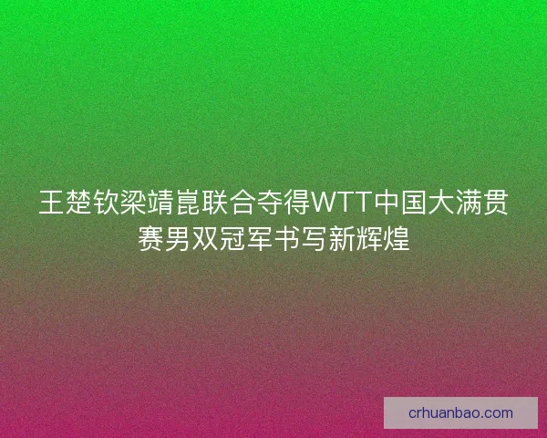 王楚钦梁靖崑联合夺得WTT中国大满贯赛男双冠军书写新辉煌