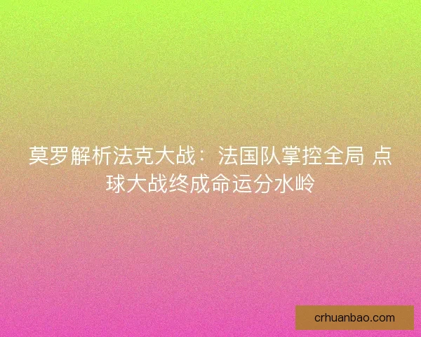 莫罗解析法克大战：法国队掌控全局 点球大战终成命运分水岭