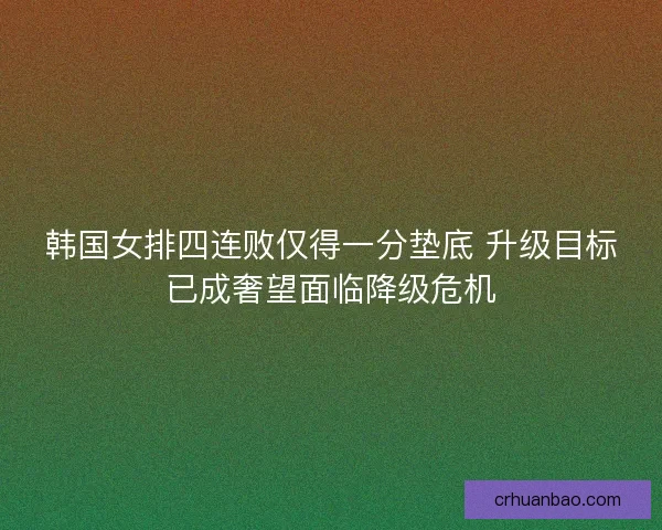 韩国女排四连败仅得一分垫底 升级目标已成奢望面临降级危机 韩国女排四连败仅得一分垫底 升级目标已成奢望面临降级危机