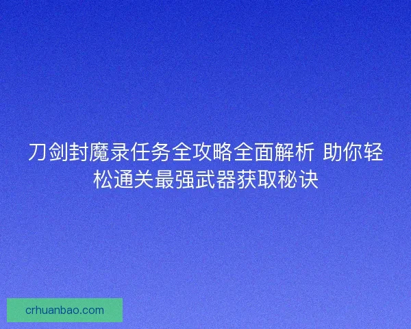 刀剑封魔录任务全攻略全面解析 助你轻松通关最强武器获取秘诀 刀剑封魔录任务全攻略全面解析 助你轻松通关最强武器获取秘诀