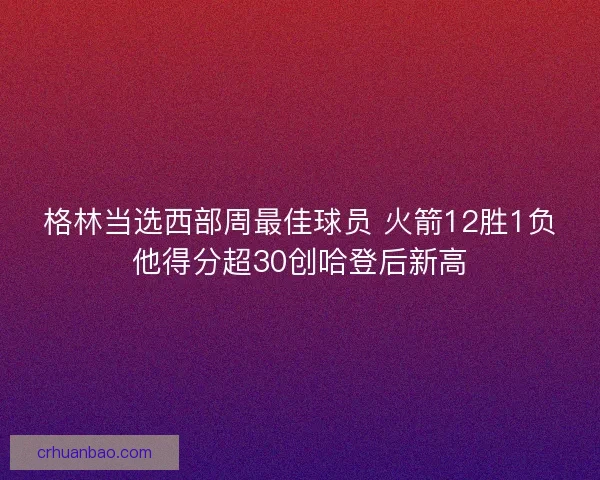 格林当选西部周最佳球员 火箭12胜1负他得分超30创哈登后新高