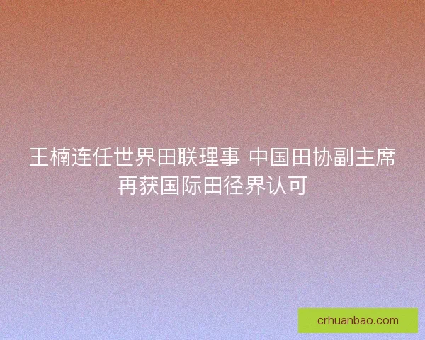 王楠连任世界田联理事 中国田协副主席再获国际田径界认可 王楠连任世界田联理事 中国田协副主席再获国际田径界认可