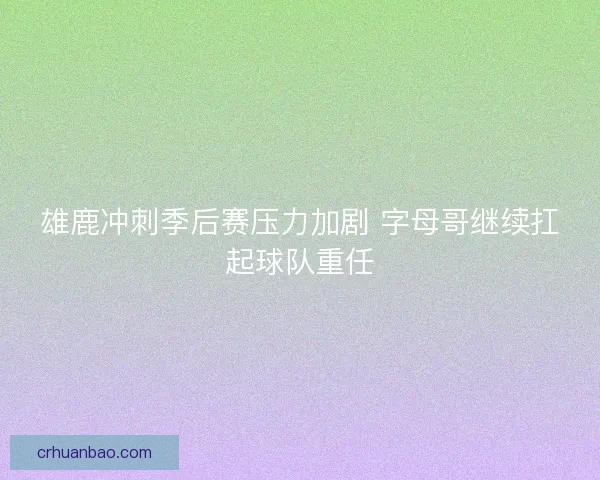 雄鹿冲刺季后赛压力加剧 字母哥继续扛起球队重任 雄鹿冲刺季后赛压力加剧 字母哥继续扛起球队重任