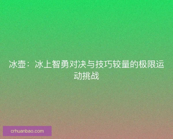 冰壶：冰上智勇对决与技巧较量的极限运动挑战