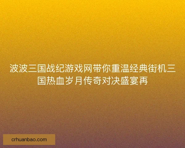 波波三国战纪游戏网带你重温经典街机三国热血岁月传奇对决盛宴再