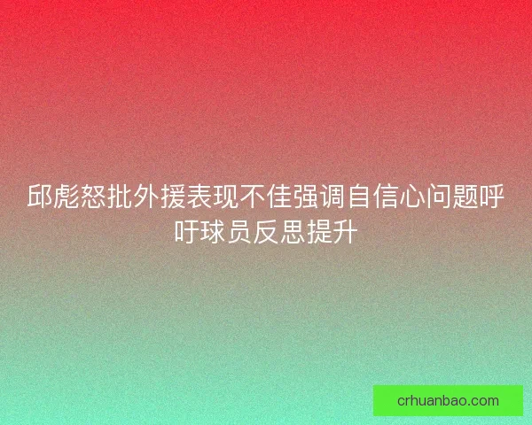 邱彪怒批外援表现不佳强调自信心问题呼吁球员反思提升