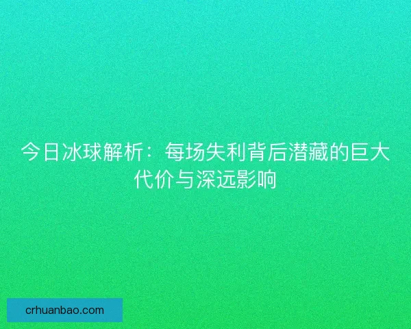 今日冰球解析:每场失利背后潜藏的巨大代价与深远影响 今日冰球解析:每场失利背后潜藏的巨大代价与深远影响