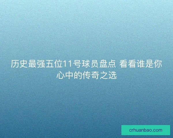 历史最强五位11号球员盘点 看看谁是你心中的传奇之选